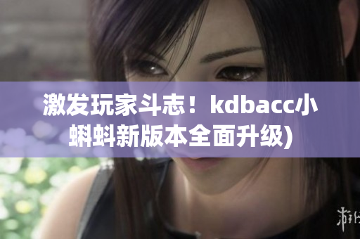 激发玩家斗志！kdbacc小蝌蚪新版本全面升级)