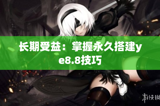 长期受益：掌握永久搭建ye8.8技巧