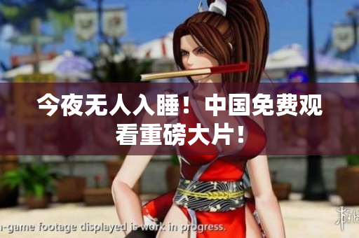 今夜无人入睡！中国免费观看重磅大片！