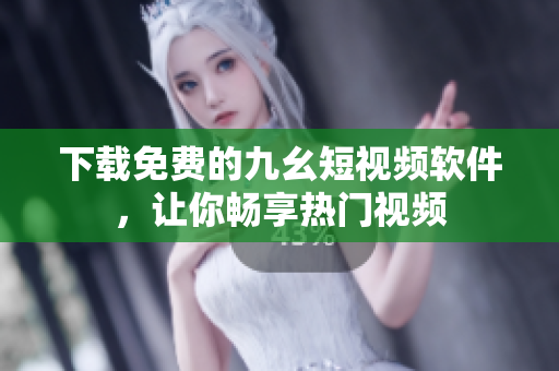 下载免费的九幺短视频软件，让你畅享热门视频